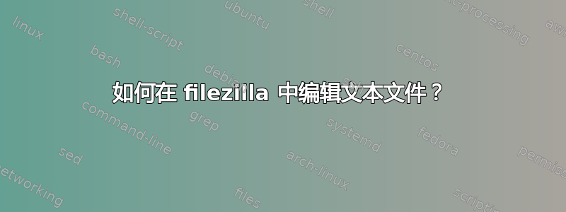 如何在 filezilla 中编辑文本文件？