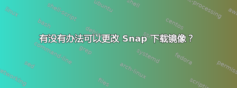 有没有办法可以更改 Snap 下载镜像？