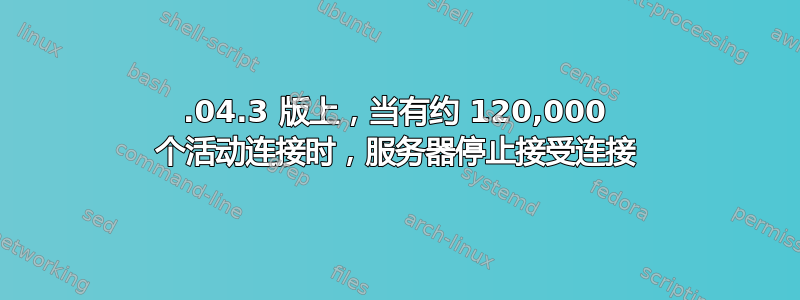 18.04.3 版上，当有约 120,000 个活动连接时，服务器停止接受连接