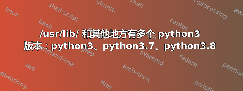 /usr/lib/ 和其他地方有多个 python3 版本：python3、python3.7、python3.8