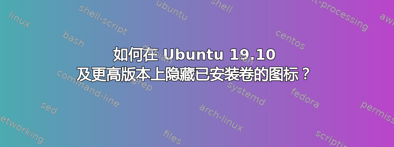 如何在 Ubuntu 19.10 及更高版本上隐藏已安装卷的图标？