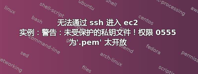 无法通过 ssh 进入 ec2 实例：警告：未受保护的私钥文件！权限 0555 为'.pem' 太开放