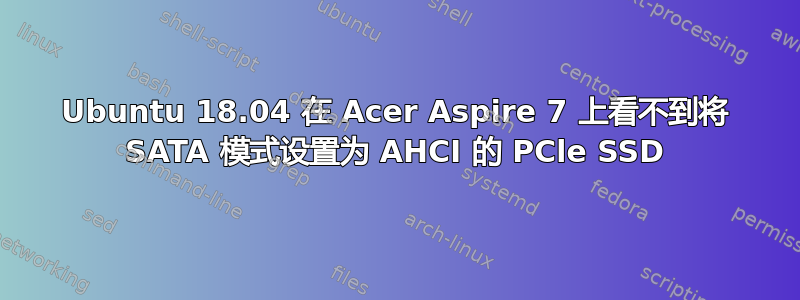 Ubuntu 18.04 在 Acer Aspire 7 上看不到将 SATA 模式设置为 AHCI 的 PCle SSD