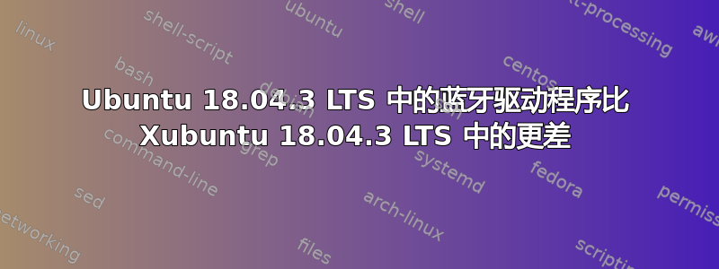 Ubuntu 18.04.3 LTS 中的蓝牙驱动程序比 Xubuntu 18.04.3 LTS 中的更差