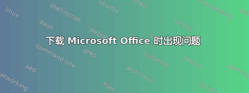 下载 Microsoft Office 时出现问题