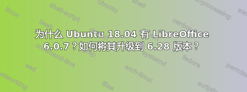 为什么 Ubuntu 18.04 有 LibreOffice 6.0.7？如何将其升级到 6.28 版本？