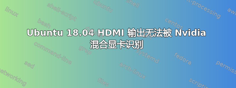 Ubuntu 18.04 HDMI 输出无法被 Nvidia 混合显卡识别