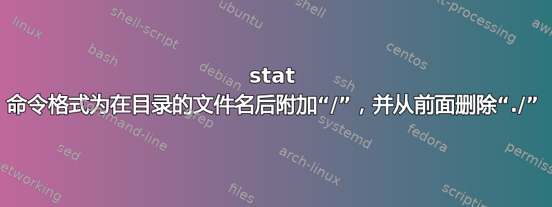 stat 命令格式为在目录的文件名后附加“/”，并从前面删除“./”