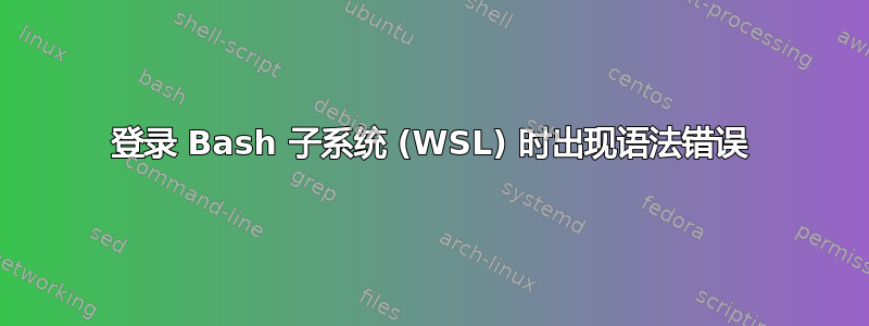 登录 Bash 子系统 (WSL) 时出现语法错误