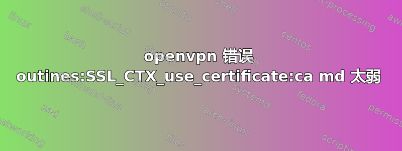 openvpn 错误 outines:SSL_CTX_use_certificate:ca md 太弱