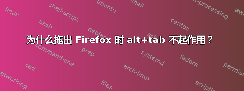 为什么拖出 Firefox 时 alt+tab 不起作用？