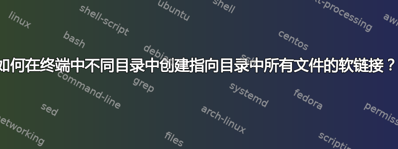 如何在终端中不同目录中创建指向目录中所有文件的软链接？