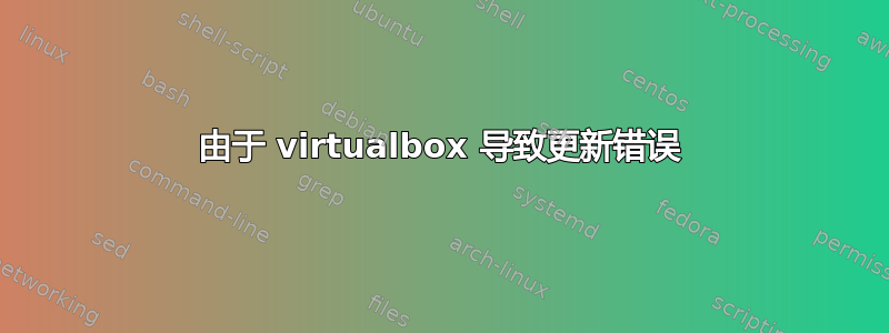 由于 virtualbox 导致更新错误