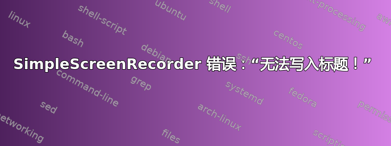 SimpleScreenRecorder 错误：“无法写入标题！”