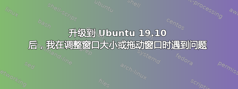 升级到 Ubuntu 19.10 后，我在调整窗口大小或拖动窗口时遇到问题