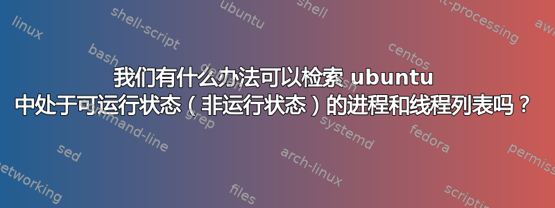 我们有什么办法可以检索 ubuntu 中处于可运行状态（非运行状态）的进程和线程列表吗？