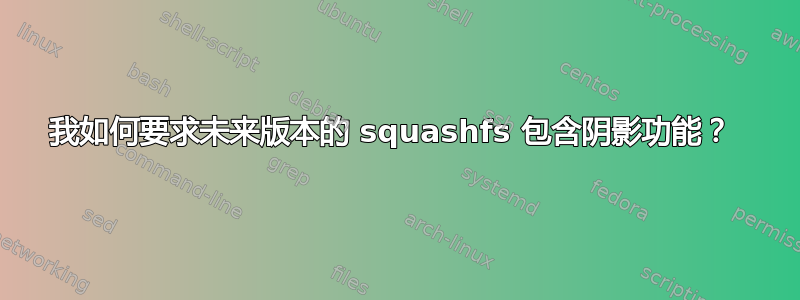 我如何要求未来版本的 squashfs 包含阴影功能？ 