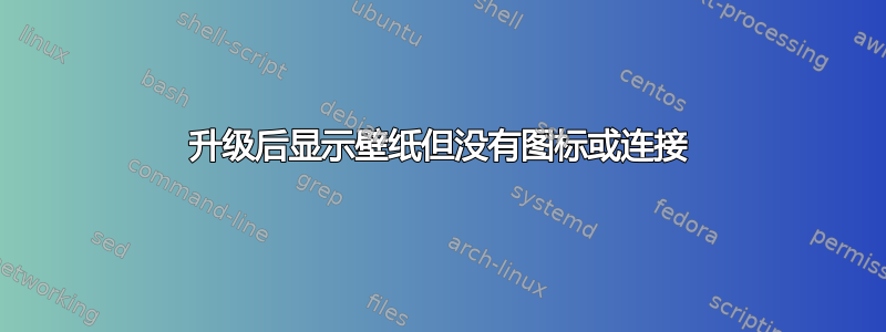 升级后显示壁纸但没有图标或连接