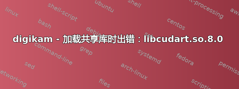 digikam - 加载共享库时出错：libcudart.so.8.0