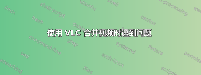 使用 VLC 合并视频时遇到问题