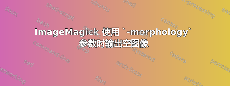 ImageMagick 使用 `-morphology` 参数时输出空图像