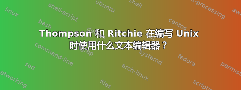 Thompson 和 Ritchie 在编写 Unix 时使用什么文本编辑器？