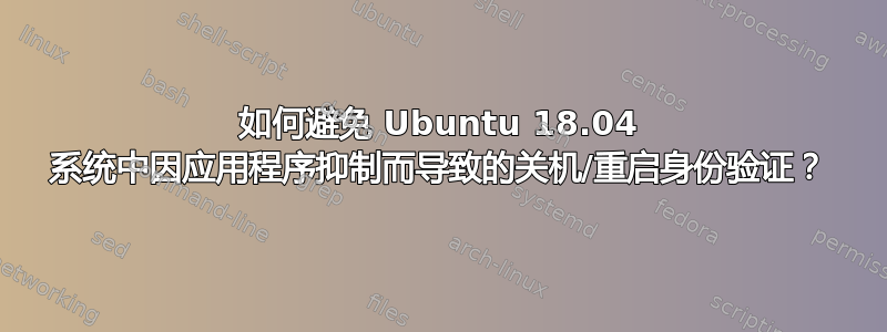 如何避免 Ubuntu 18.04 系统中因应用程序抑制而导致的关机/重启身份验证？