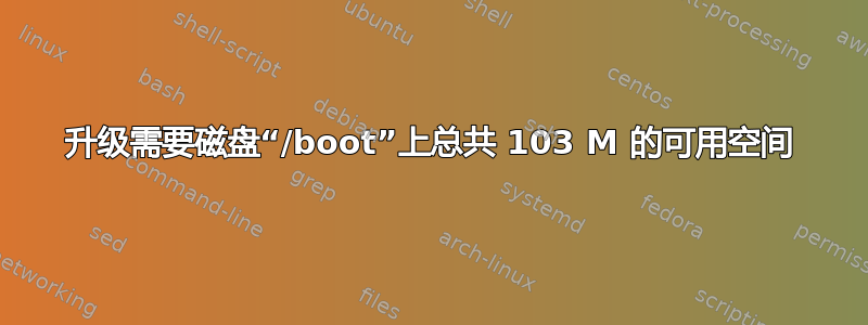 升级需要磁盘“/boot”上总共 103 M 的可用空间