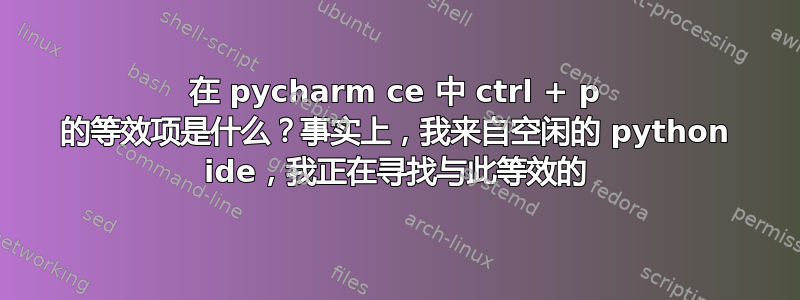 在 pycharm ce 中 ctrl + p 的等效项是什么？事实上，我来自空闲的 python ide，我正在寻找与此等效的