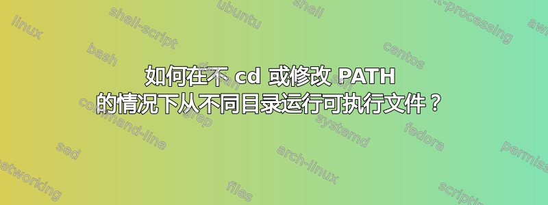 如何在不 cd 或修改 PATH 的情况下从不同目录运行可执行文件？