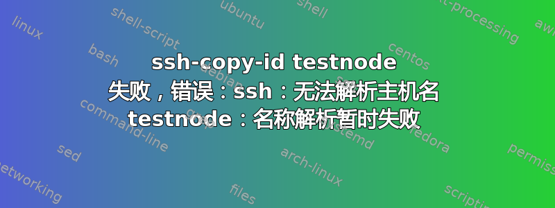 ssh-copy-id testnode 失败，错误：ssh：无法解析主机名 testnode：名称解析暂时失败