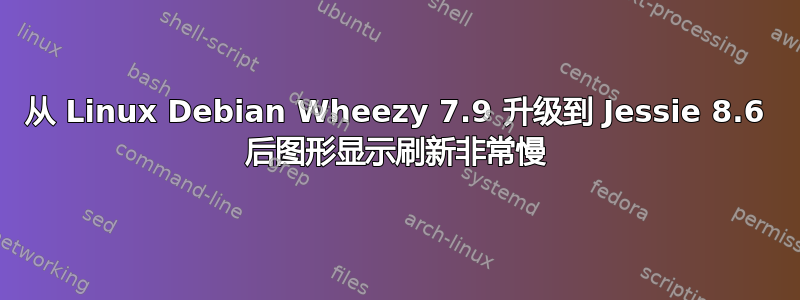 从 Linux Debian Wheezy 7.9 升级到 Jessie 8.6 后图形显示刷新非常慢