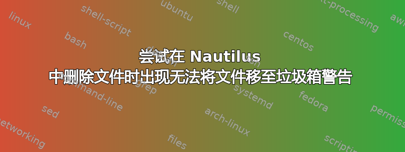 尝试在 Nautilus 中删除文件时出现无法将文件移至垃圾箱警告