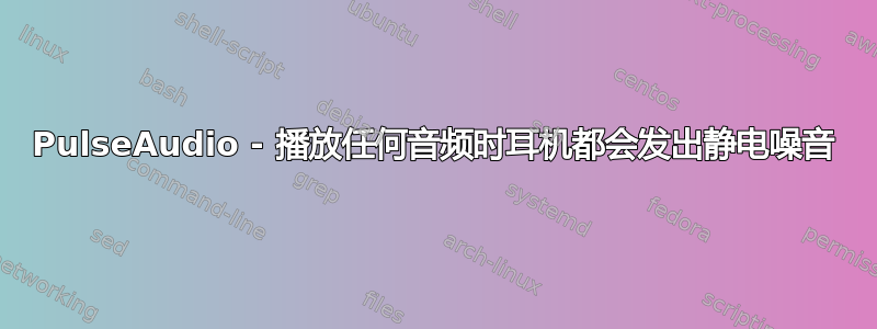 PulseAudio - 播放任何音频时耳机都会发出静电噪音