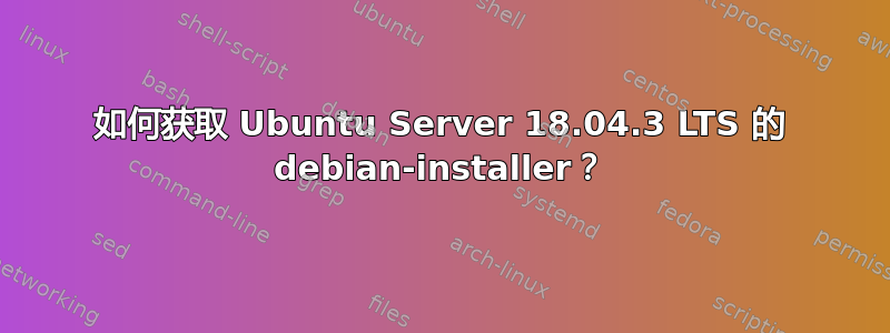 如何获取 Ubuntu Server 18.04.3 LTS 的 debian-installer？