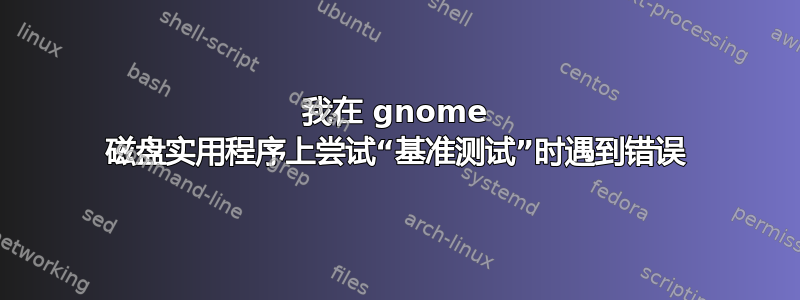 我在 gnome 磁盘实用程序上尝试“基准测试”时遇到错误