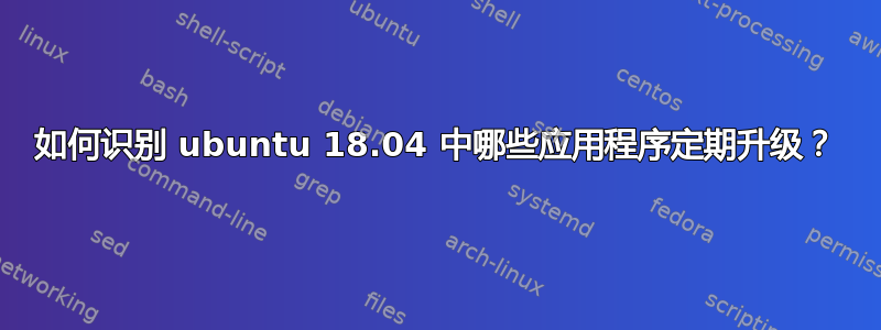 如何识别 ubuntu 18.04 中哪些应用程序定期升级？