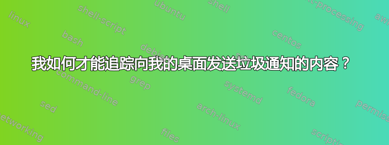 我如何才能追踪向我的桌面发送垃圾通知的内容？