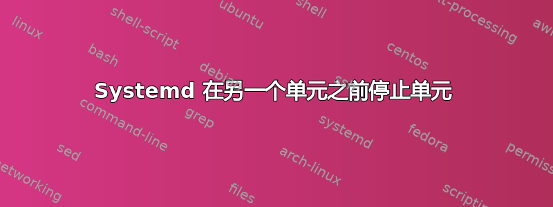 Systemd 在另一个单元之前停止单元