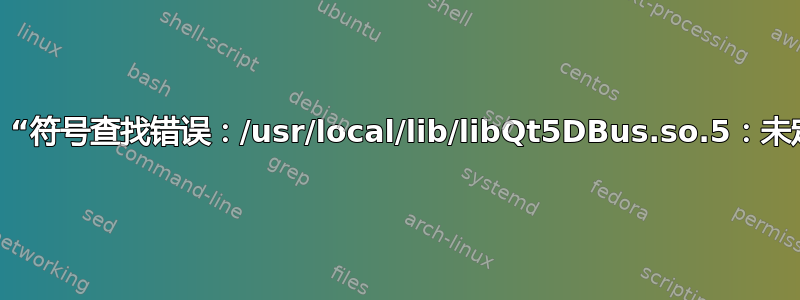 如何修复错误：“符号查找错误：/usr/local/lib/libQt5DBus.so.5：未定义的符号”？