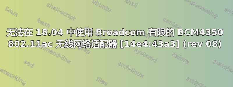 无法在 18.04 中使用 Broadcom 有限的 BCM4350 802.11ac 无线网络适配器 [14e4:43a3] (rev 08)