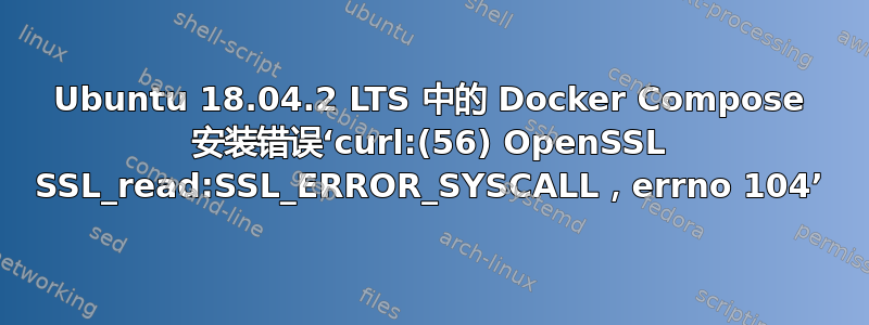 Ubuntu 18.04.2 LTS 中的 Docker Compose 安装错误‘curl:(56) OpenSSL SSL_read:SSL_ERROR_SYSCALL，errno 104’