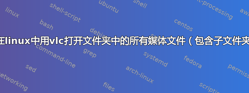 如何在linux中用vlc打开文件夹中的所有媒体文件（包含子文件夹）？