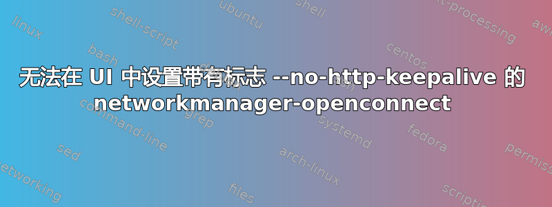 无法在 UI 中设置带有标志 --no-http-keepalive 的 networkmanager-openconnect