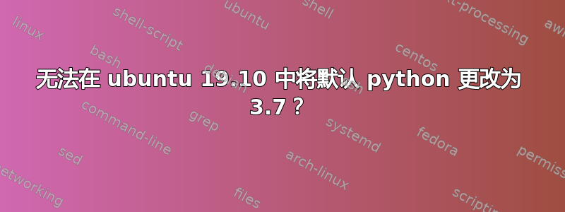 无法在 ubuntu 19.10 中将默认 python 更改为 3.7？