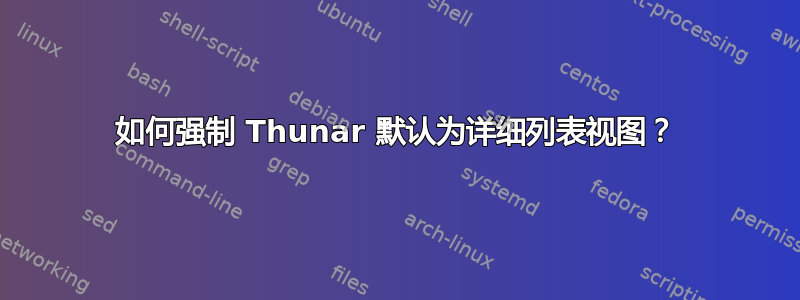 如何强制 Thunar 默认为详细列表视图？