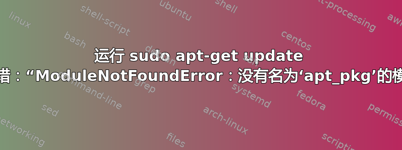 运行 sudo apt-get update 时出错：“ModuleNotFoundError：没有名为‘apt_pkg’的模块”