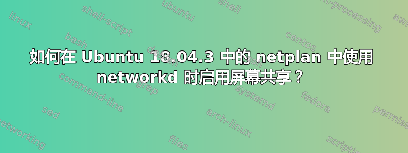 如何在 Ubuntu 18.04.3 中的 netplan 中使用 networkd 时启用屏幕共享？