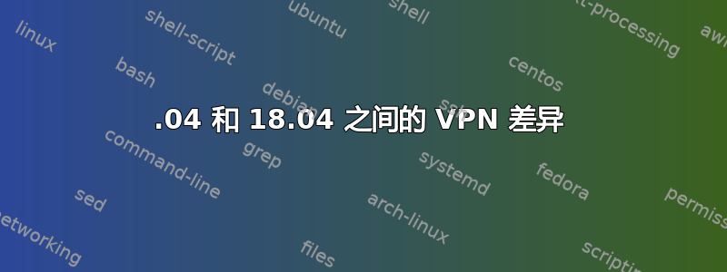 16.04 和 18.04 之间的 VPN 差异