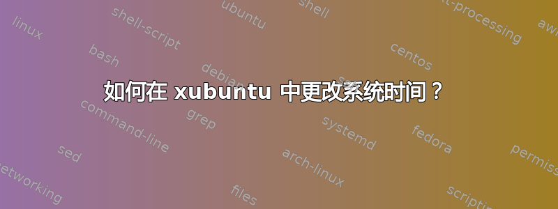 如何在 xubuntu 中更改系统时间？